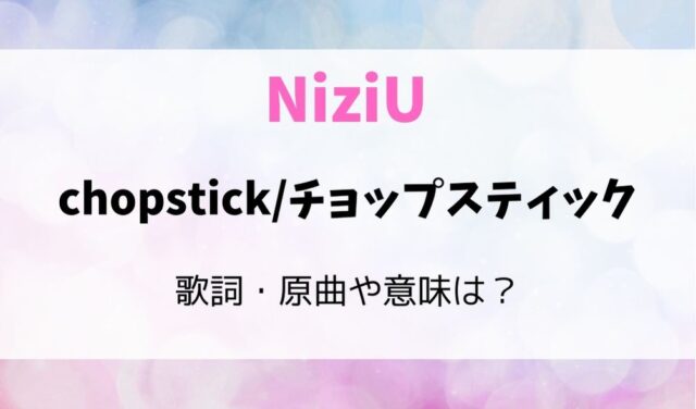 NiziUのチョップスティック（Chop stick）の歌詞・歌割りや原曲・意味は？