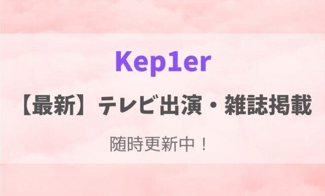 Kep1erのテレビ出演予定（地上波）や雑誌掲載