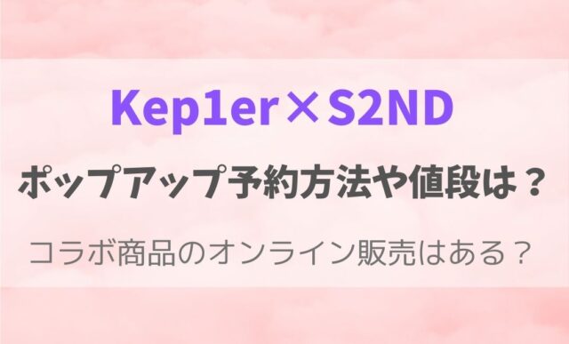 S2ND・Kep1erポップアップストア予約や発売日