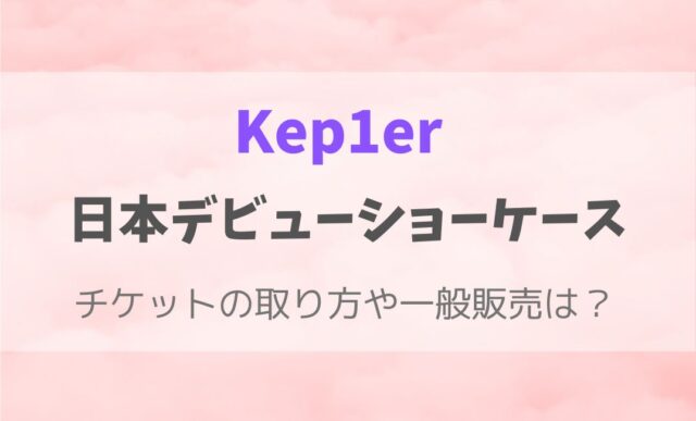 Kep1er日本デビューショーケースチケットの取り方は？一般販売いつから？