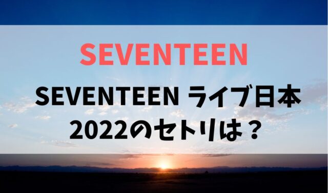 SEVENTEEN ライブ日本 2022のセトリは？